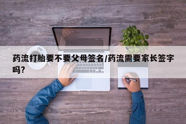打胎药专卖微信米非司酮片联系方式药流打胎要不要父母签名/药流需要家长签字吗?