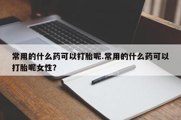 打胎药专卖微信米非司酮片联系方式常用的什么药可以打胎呢.常用的什么药可以打胎呢女性?