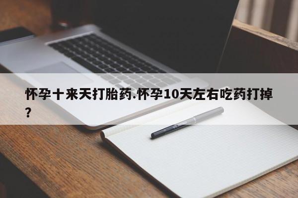 打胎药专卖微信米非司酮片联系方式怀孕十来天打胎药.怀孕10天左右吃药打掉?