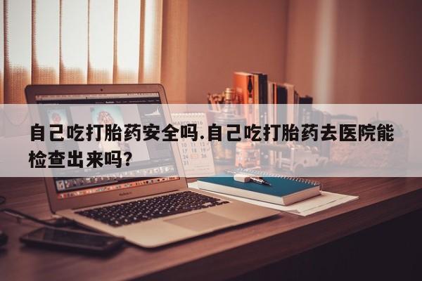 打胎药专卖微信米非司酮片联系方式自己吃打胎药安全吗.自己吃打胎药去医院能检查出来吗?