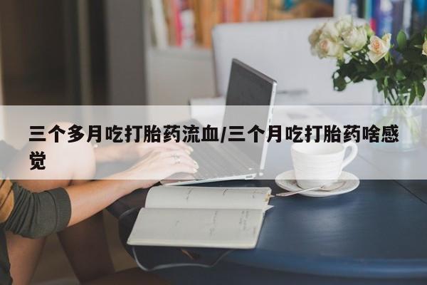 打胎药专卖微信米非司酮片联系方式三个多月吃打胎药流血/三个月吃打胎药啥感觉