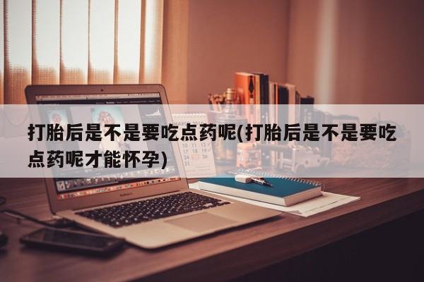 打胎药专卖微信米非司酮片联系方式打胎后是不是要吃点药呢(打胎后是不是要吃点药呢才能怀孕)
