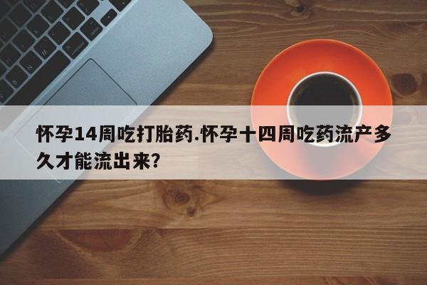 打胎药专卖微信米非司酮片联系方式怀孕14周吃打胎药.怀孕十四周吃药流产多久才能流出来？