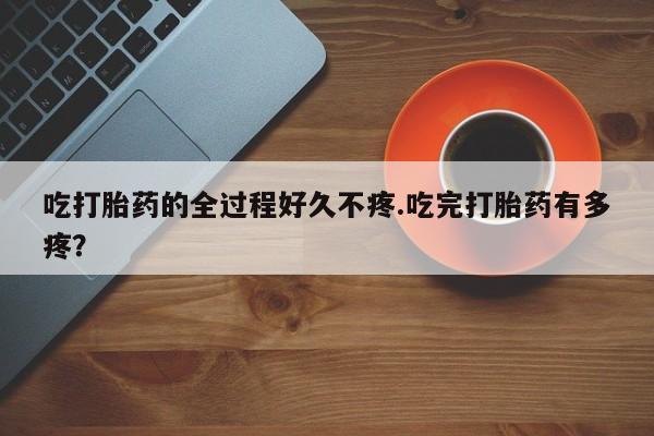 打胎药专卖微信米非司酮片联系方式吃打胎药的全过程好久不疼.吃完打胎药有多疼？