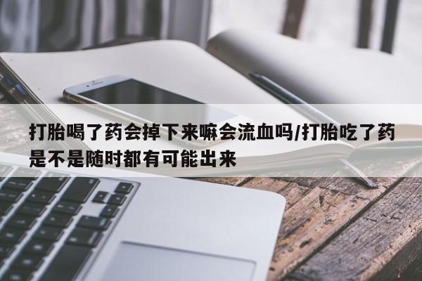 打胎药专卖微信米非司酮片联系方式打胎喝了药会掉下来嘛会流血吗/打胎吃了药是不是随时都有可能出来
