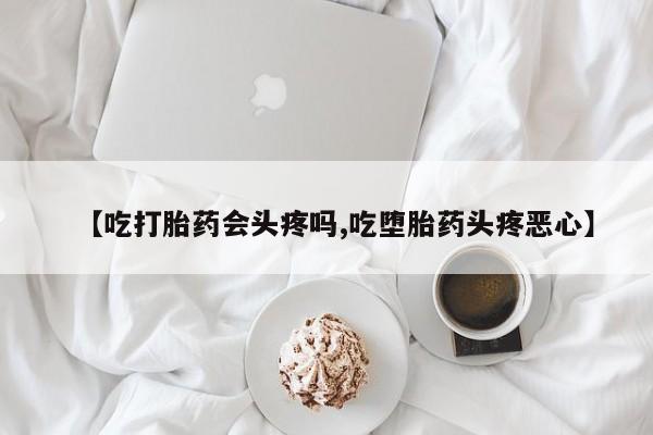 打胎药专卖微信米非司酮片联系方式【吃打胎药会头疼吗,吃堕胎药头疼恶心】