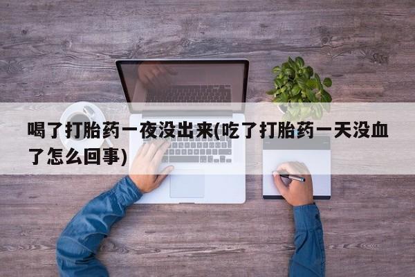 打胎药专卖微信米非司酮片联系方式喝了打胎药一夜没出来(吃了打胎药一天没血了怎么回事)