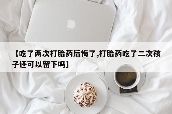 打胎药专卖微信米非司酮片联系方式【吃了两次打胎药后悔了,打胎药吃了二次孩子还可以留下吗】