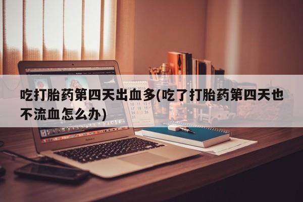 打胎药专卖微信米非司酮片联系方式吃打胎药第四天出血多(吃了打胎药第四天也不流血怎么办)