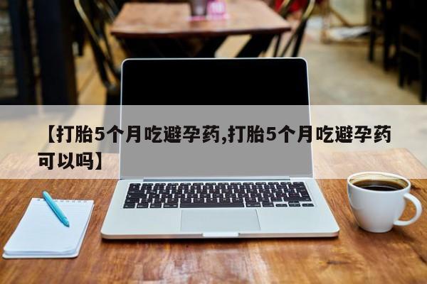 打胎药专卖微信米非司酮片联系方式【打胎5个月吃避孕药,打胎5个月吃避孕药可以吗】