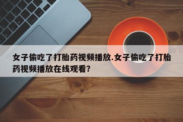 打胎药专卖微信米非司酮片联系方式女子偷吃了打胎药视频播放.女子偷吃了打胎药视频播放在线观看？