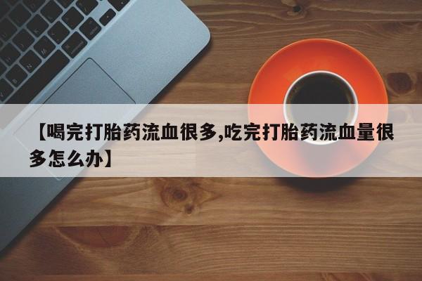 打胎药专卖微信米非司酮片联系方式【喝完打胎药流血很多,吃完打胎药流血量很多怎么办】