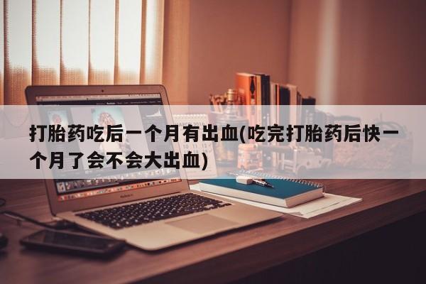 打胎药专卖微信米非司酮片联系方式打胎药吃后一个月有出血(吃完打胎药后快一个月了会不会大出血)