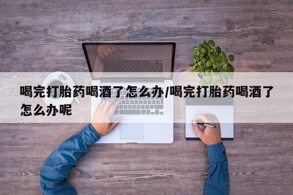 打胎药专卖微信米非司酮片联系方式喝完打胎药喝酒了怎么办/喝完打胎药喝酒了怎么办呢