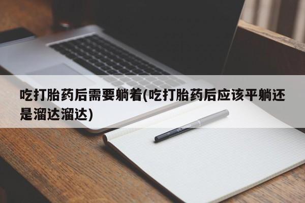 打胎药专卖微信米非司酮片联系方式吃打胎药后需要躺着(吃打胎药后应该平躺还是溜达溜达)