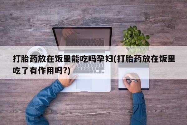 打胎药专卖微信米非司酮片联系方式打胎药放在饭里能吃吗孕妇(打胎药放在饭里吃了有作用吗?)