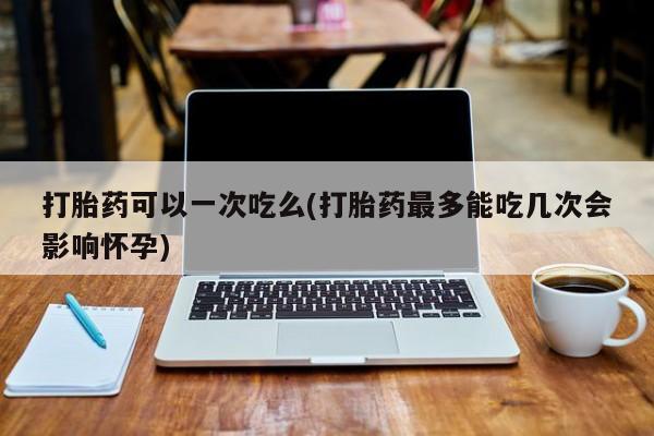打胎药专卖微信米非司酮片联系方式打胎药可以一次吃么(打胎药最多能吃几次会影响怀孕)