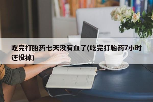 打胎药专卖微信米非司酮片联系方式吃完打胎药七天没有血了(吃完打胎药7小时还没掉)
