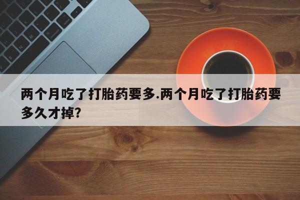 打胎药专卖微信米非司酮片联系方式两个月吃了打胎药要多.两个月吃了打胎药要多久才掉？