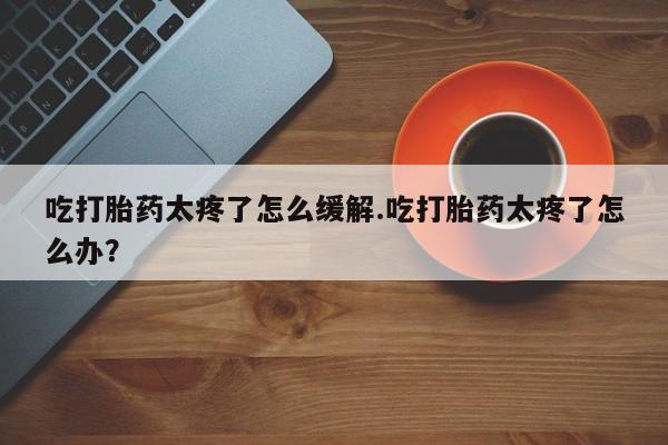 打胎药专卖微信米非司酮片联系方式吃打胎药太疼了怎么缓解.吃打胎药太疼了怎么办？