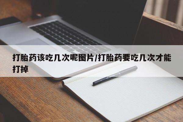 打胎药专卖微信米非司酮片联系方式打胎药该吃几次呢图片/打胎药要吃几次才能打掉