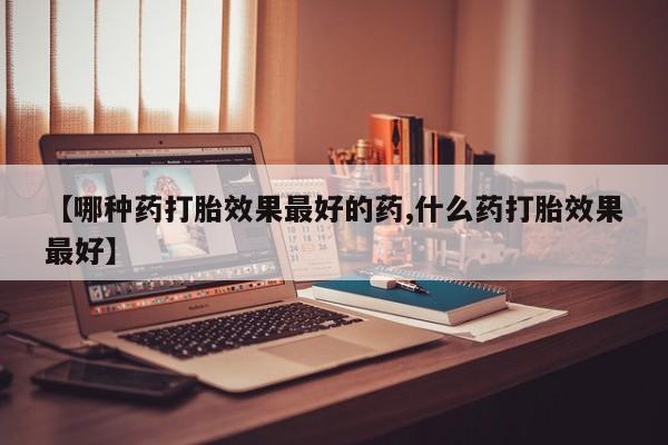打胎药专卖微信米非司酮片联系方式【哪种药打胎效果最好的药,什么药打胎效果最好】