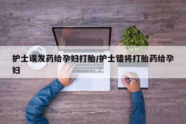 打胎药专卖微信米非司酮片联系方式护士误发药给孕妇打胎/护士错将打胎药给孕妇