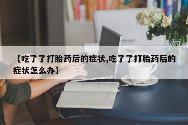 打胎药专卖微信米非司酮片联系方式【吃了了打胎药后的症状,吃了了打胎药后的症状怎么办】
